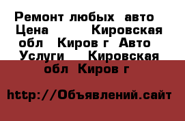 Ремонт любых  авто › Цена ­ 500 - Кировская обл., Киров г. Авто » Услуги   . Кировская обл.,Киров г.